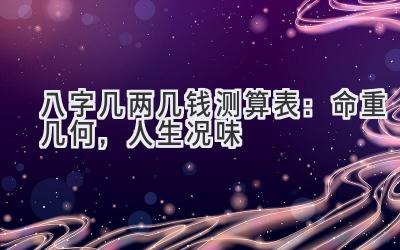 八字几两几钱测算表：命重几何，人生况味-图片1