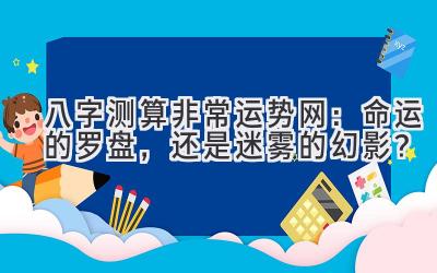 八字测算非常运势网:命运的罗盘,还是迷雾的幻影?-图片1