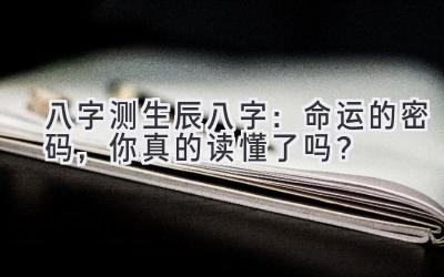 八字测生辰八字：命运的密码，你真的读懂了吗？-图片1