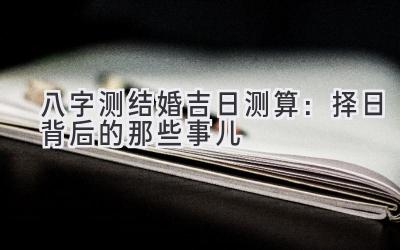 八字测结婚吉日测算: 择日背后的那些事儿-图片1