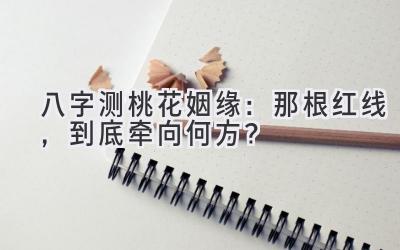 八字测桃花姻缘：那根红线，到底牵向何方？-图片1