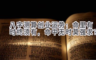 八字测算创业运势：命里有时终须有，命中无时莫强求？-图片1