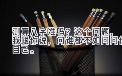 测算八字准吗?这个问题,我跟你说,问谁都不如问问你自己。-图片1