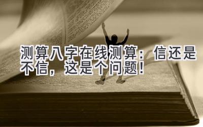 测算八字在线测算:信还是不信,这是个问题!-图片1