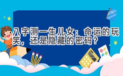 八字测一生儿女：命运的玩笑，还是隐藏的密码？-图片1