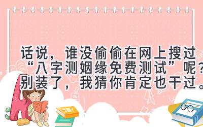 话说，谁没偷偷在网上搜过“八字测姻缘免费测试”呢？别装了，我猜你肯定也干过。-图片1
