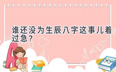 谁还没为生辰八字这事儿着过急？-图片1