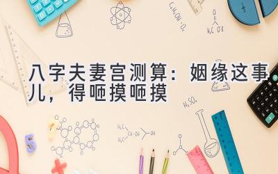 八字夫妻宫测算：姻缘这事儿，得咂摸咂摸