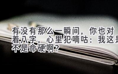 有没有那么一瞬间,你也对着八字,心里犯嘀咕:我这是不是命硬啊?-图片1