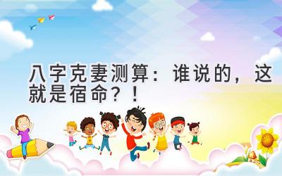 八字克妻测算：谁说的，这就是宿命？！-图片1