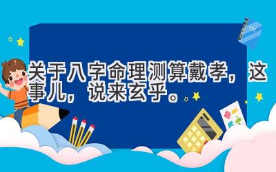 关于八字命理测算戴孝，这事儿，说来玄乎。-图片1