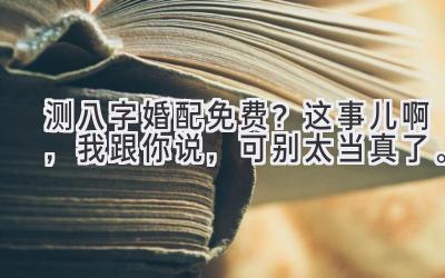 测八字婚配免费？这事儿啊，我跟你说，可别太当真了。-图片1