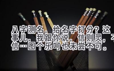 八字测名，给名字打分？这事儿，我跟你说，信则灵，不信…图个乐呵也未尝不可。-图片1