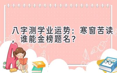 八字测学业运势：寒窗苦读，谁能金榜题名？-图片1