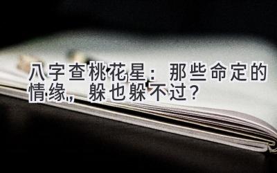 八字查桃花星：那些命定的情缘，躲也躲不过？-图片1
