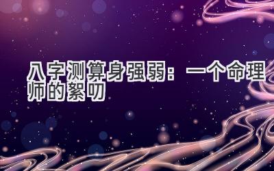 八字测算身强弱：一个命理师的絮叨-图片1