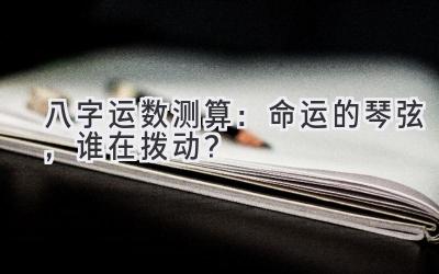 八字运数测算：命运的琴弦，谁在拨动？-图片1