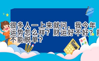 很多人一上来就问,我今年运势怎么样?财运好不好?能不能脱单?-图片1