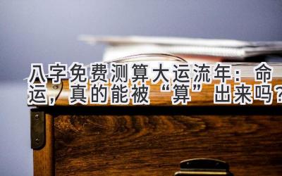 八字免费测算大运流年：命运，真的能被“算”出来吗？-图片1