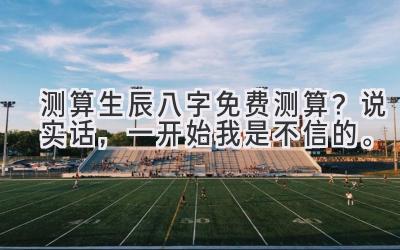 测算生辰八字免费测算？说实话，一开始我是不信的。-图片1