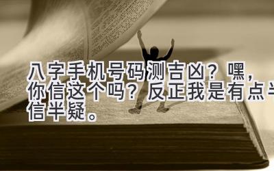 八字手机号码测吉凶?嘿,你信这个吗?反正我是有点半信半疑。-图片1