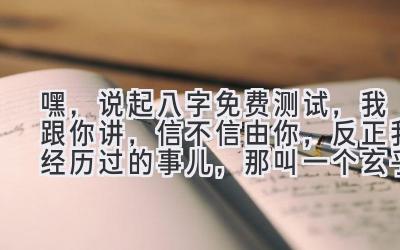 嘿，说起八字免费测试，我跟你讲，信不信由你，反正我经历过的事儿，那叫一个玄乎！-图片1