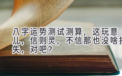 八字运势测试测算,这玩意儿,信则灵,不信…那也没啥损失,对吧?-图片1