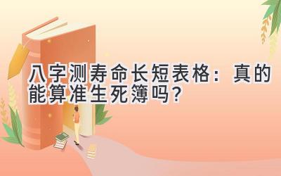 八字测寿命长短表格：真的能算准生死簿吗？-图片1