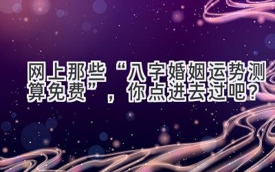 网上那些“八字婚姻运势测算免费”,你点进去过吧?-图片1