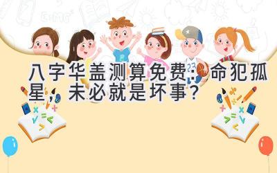 八字华盖测算免费:命犯孤星,未必就是坏事?-图片1