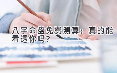 八字命盘免费测算：真的能看透你吗？