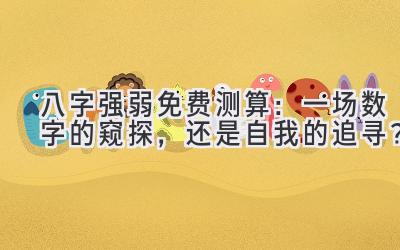 八字强弱免费测算：一场数字的窥探，还是自我的追寻？-图片1
