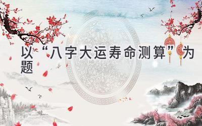 以“八字大运寿命测算”为题-图片1