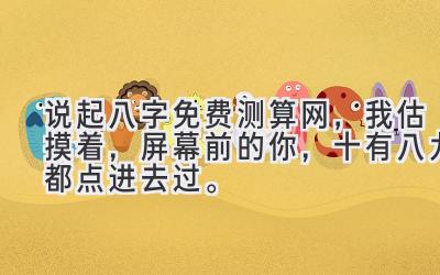 说起八字免费测算网，我估摸着，屏幕前的你，十有八九都点进去过。-图片1