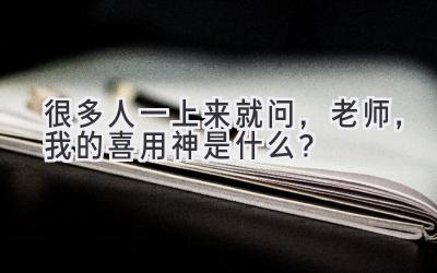 很多人一上来就问,老师,我的喜用神是什么?-图片1