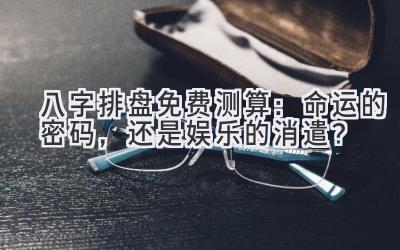 八字排盘免费测算:命运的密码,还是娱乐的消遣?-图片1
