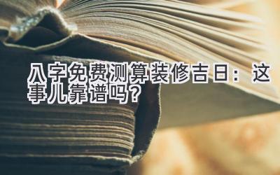 八字免费测算装修吉日：这事儿靠谱吗？-图片1