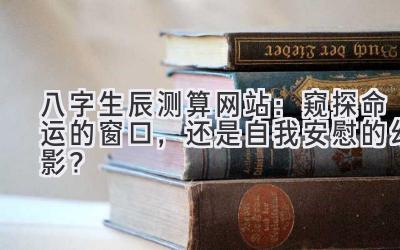 八字生辰测算网站:窥探命运的窗口,还是自我安慰的幻影?-图片1
