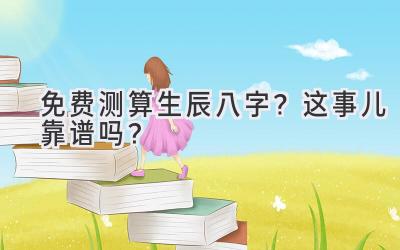 免费测算生辰八字?这事儿靠谱吗?-图片1
