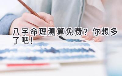 八字命理测算免费?你想多了吧!-图片1