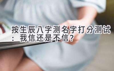 按生辰八字测名字打分测试：我信还是不信？-图片1