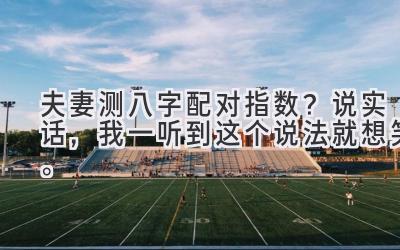 夫妻测八字配对指数？说实话，我一听到这个说法就想笑。-图片1