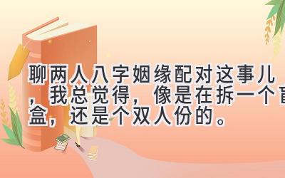 聊两人八字姻缘配对这事儿，我总觉得，像是在拆一个盲盒，还是个双人份的。-图片1