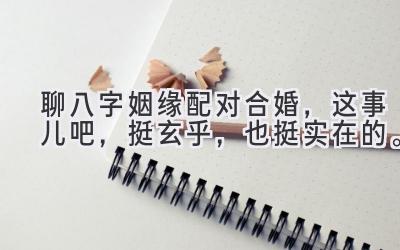 聊八字姻缘配对合婚,这事儿吧,挺玄乎,也挺实在的。-图片1