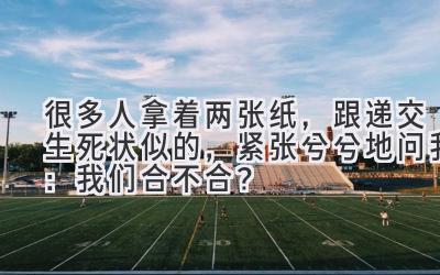 很多人拿着两张纸,跟递交生死状似的,紧张兮兮地问我:我们合不合?-图片1