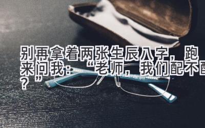 别再拿着两张生辰八字,跑来问我:“老师,我们配不配?”-图片1