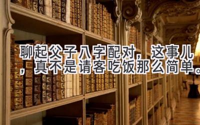 聊起父子八字配对,这事儿,真不是请客吃饭那么简单。-图片1