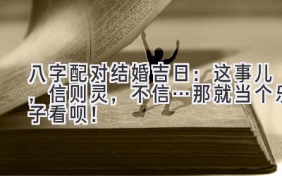 八字配对结婚吉日:这事儿,信则灵,不信…那就当个乐子看呗!-图片1