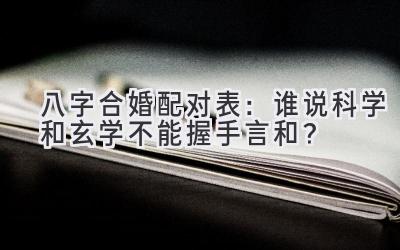 八字合婚配对表：谁说科学和玄学不能握手言和？