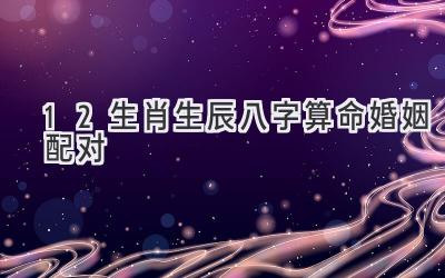 12生肖生辰八字算命婚姻配对